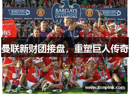 曼联新财团接盘，重塑巨人传奇
